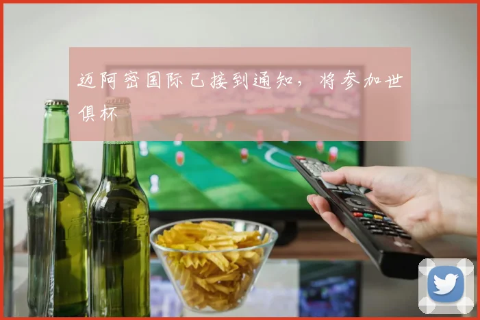 迈阿密国际已接到通知，将参加世俱杯