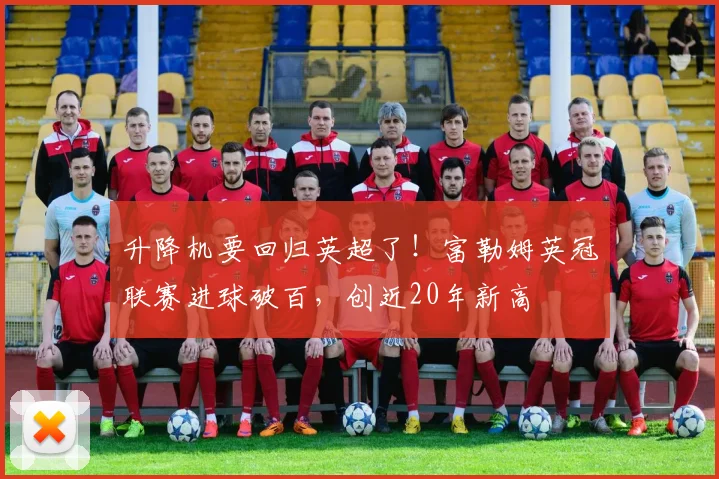 升降机要回归英超了！富勒姆英冠联赛进球破百，创近20年新高
