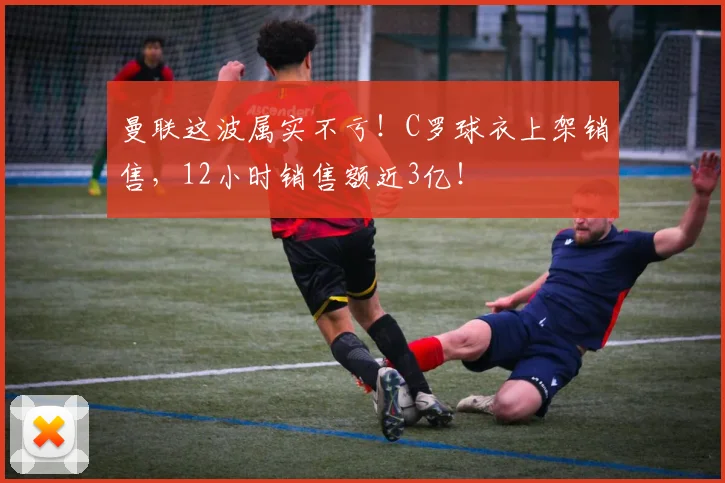 曼联这波属实不亏！C罗球衣上架销售，12小时销售额近3亿！