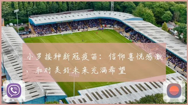 小罗接种新冠疫苗：信仰喜悦感激，和对美好未来充满希望