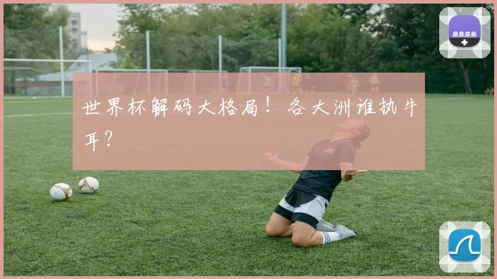 世界杯解码大格局！各大洲谁执牛耳？