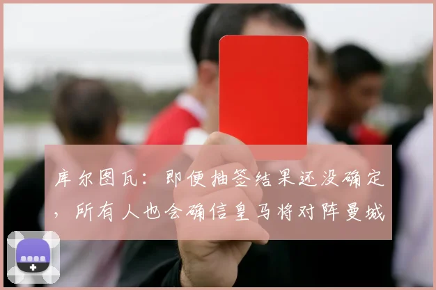 库尔图瓦：即便抽签结果还没确定，所有人也会确信皇马将对阵曼城