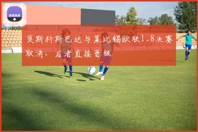 莫斯科斯巴达与莱比锡欧联1_8决赛取消，后者直接晋级